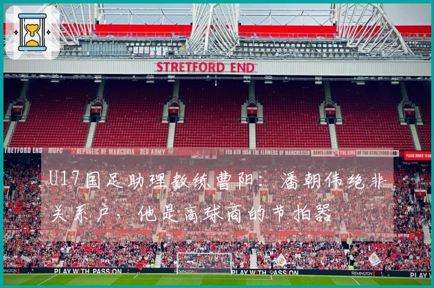 U17国足助理教练曹阳：潘朝伟绝非关系户，他是高球商的节拍器