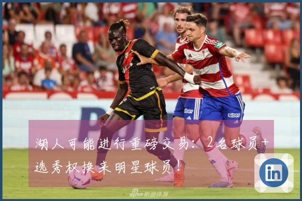 湖人可能进行重磅交易：2名球员+选秀权换来明星球员！